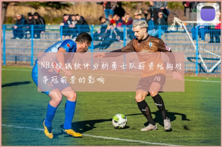NBA投钱软件分析勇士队薪资结构对争冠前景的影响