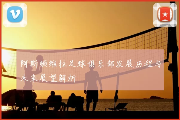 阿斯顿维拉足球俱乐部发展历程与未来展望解析