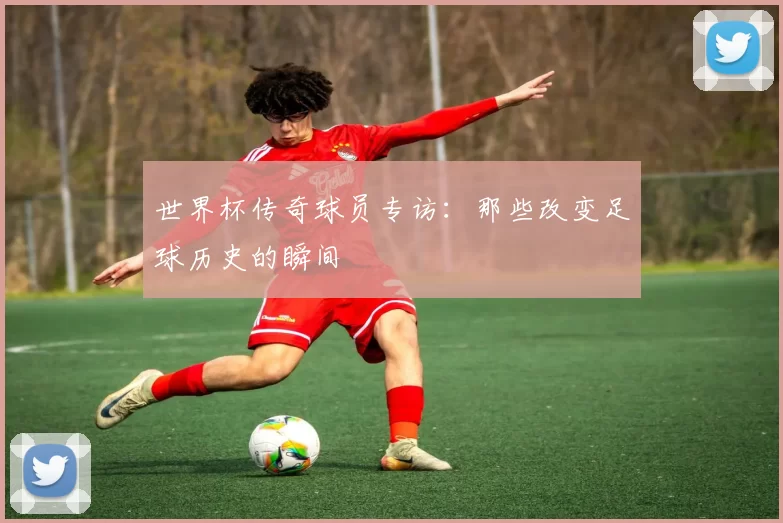 世界杯传奇球员专访：那些改变足球历史的瞬间
