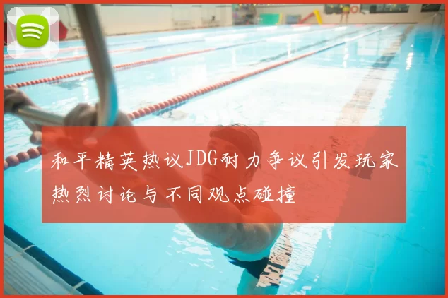 和平精英热议JDG耐力争议引发玩家热烈讨论与不同观点碰撞