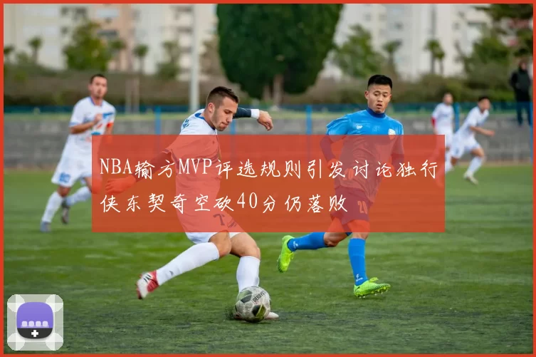 NBA输方MVP评选规则引发讨论独行侠东契奇空砍40分仍落败