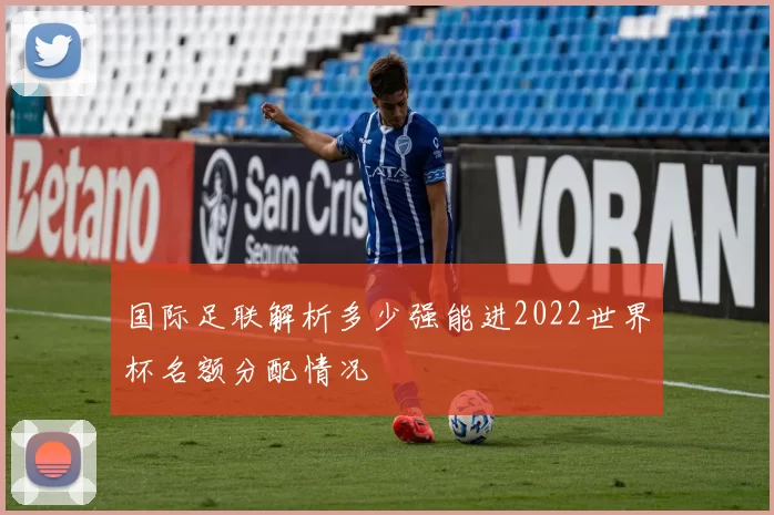 国际足联解析多少强能进2022世界杯名额分配情况