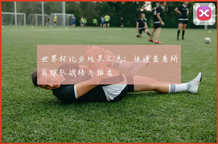 世界杯比分结果汇总：快速查看所有球队战绩与排名