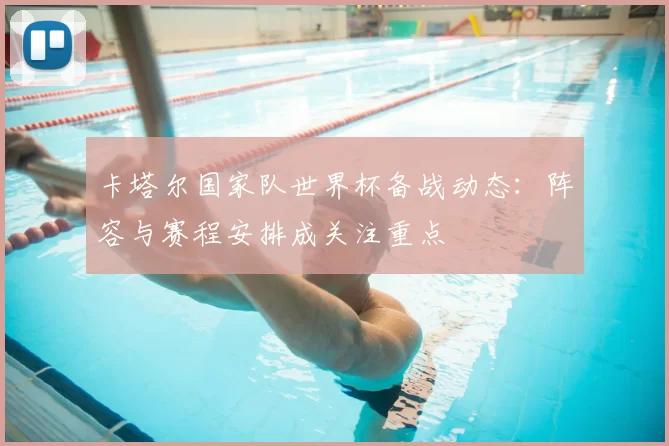 卡塔尔国家队世界杯备战动态：阵容与赛程安排成关注重点
