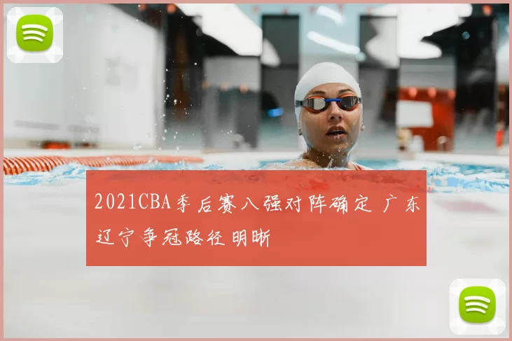 2021CBA季后赛八强对阵确定 广东辽宁争冠路径明晰