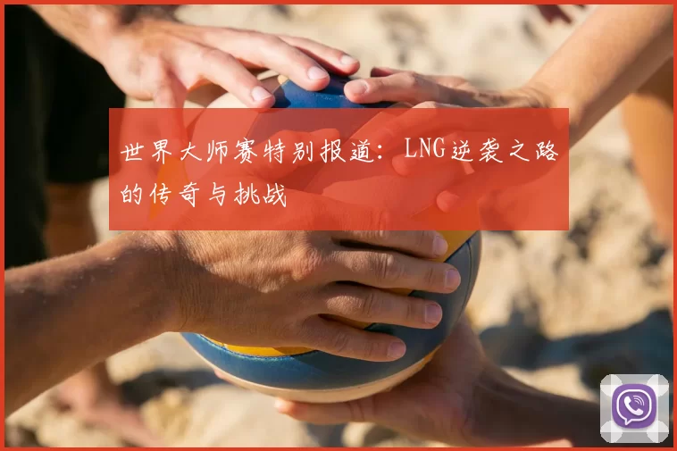 世界大师赛特别报道：LNG逆袭之路的传奇与挑战