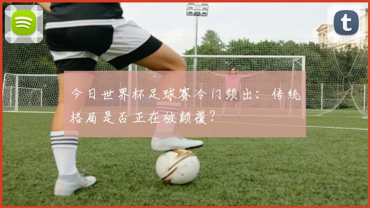 今日世界杯足球赛冷门频出:传统格局是否正在被颠覆?