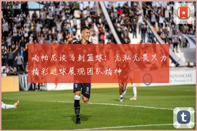 尚帕尼谈马刺篮球：无私无畏只为精彩进球展现团队精神