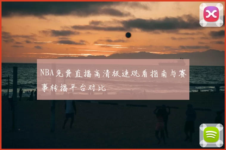 NBA免费直播高清极速观看指南与赛事转播平台对比