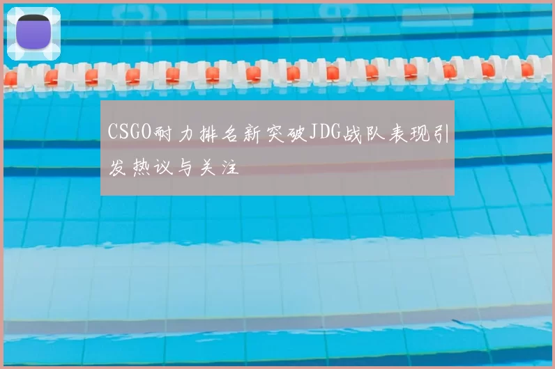 CSGO耐力排名新突破JDG战队表现引发热议与关注