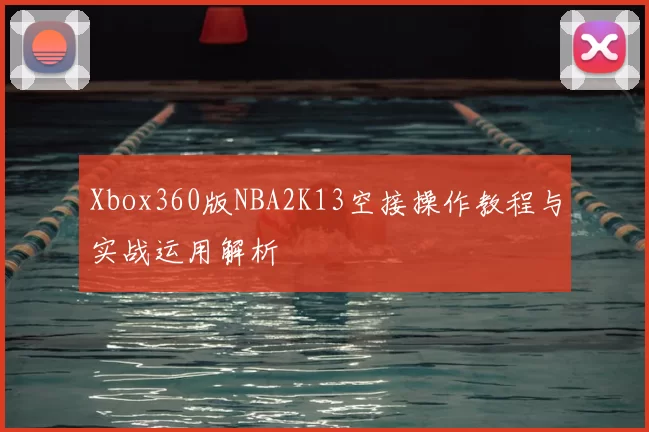 Xbox360版NBA2K13空接操作教程与实战运用解析