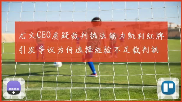 尤文CEO质疑裁判执法能力凯利红牌引发争议为何选择经验不足裁判执法欧冠比赛