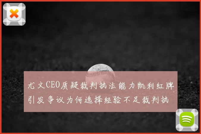 尤文CEO质疑裁判执法能力凯利红牌引发争议为何选择经验不足裁判执法欧冠比赛