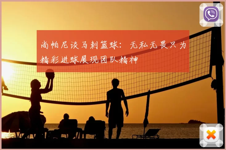尚帕尼谈马刺篮球:无私无畏只为精彩进球展现团队精神