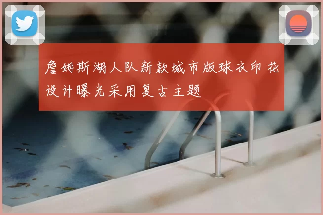 詹姆斯湖人队新款城市版球衣印花设计曝光采用复古主题