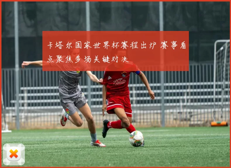 卡塔尔国家世界杯赛程出炉 赛事看点聚焦多场关键对决