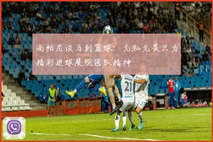 尚帕尼谈马刺篮球:无私无畏只为精彩进球展现团队精神