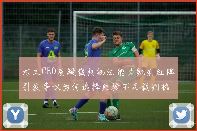 尤文CEO质疑裁判执法能力凯利红牌引发争议为何选择经验不足裁判执法欧冠比赛