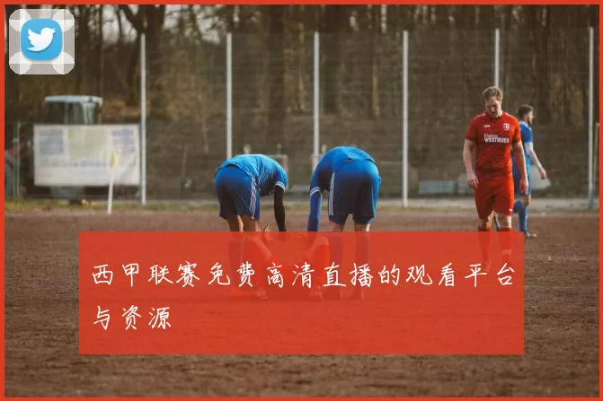 西甲联赛免费高清直播的观看平台与资源