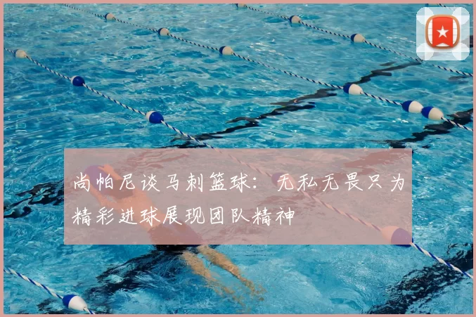 尚帕尼谈马刺篮球:无私无畏只为精彩进球展现团队精神