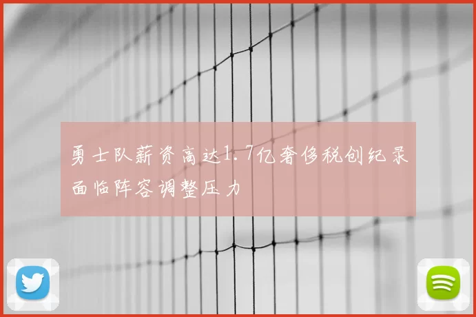 勇士队薪资高达1.7亿奢侈税创纪录面临阵容调整压力