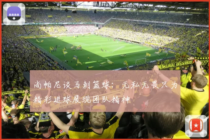 尚帕尼谈马刺篮球:无私无畏只为精彩进球展现团队精神