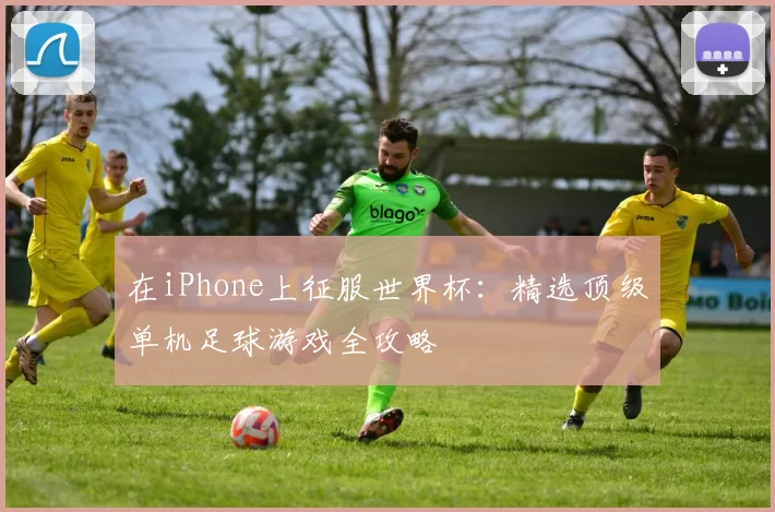 在iPhone上征服世界杯：精选顶级单机足球游戏全攻略