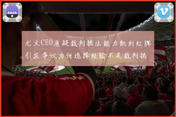 尤文CEO质疑裁判执法能力凯利红牌引发争议为何选择经验不足裁判执法欧冠比赛