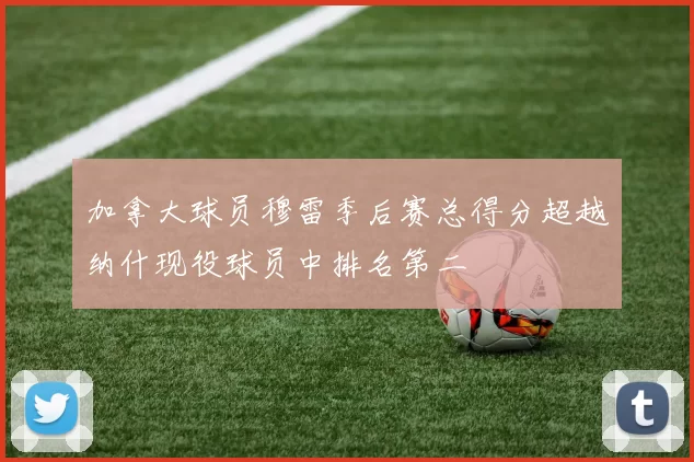 加拿大球员穆雷季后赛总得分超越纳什现役球员中排名第二