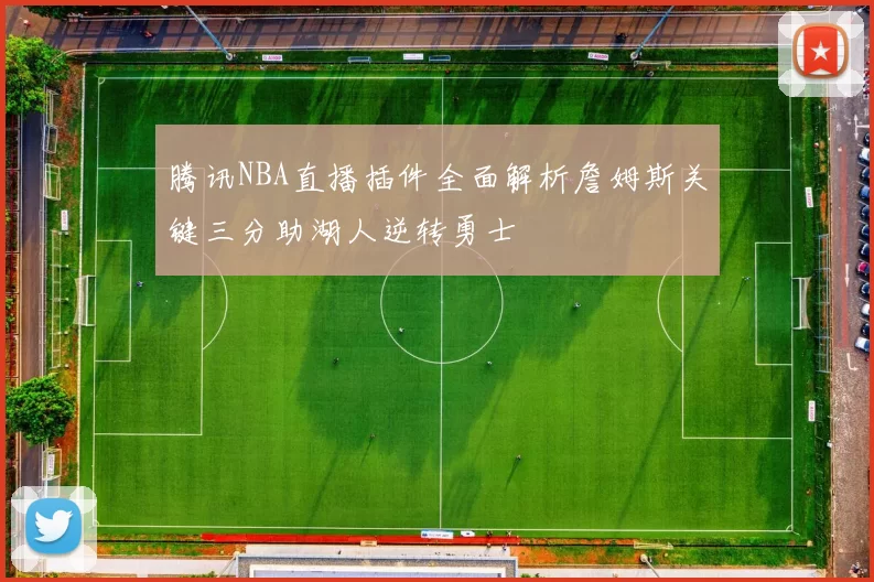 腾讯NBA直播插件全面解析詹姆斯关键三分助湖人逆转勇士