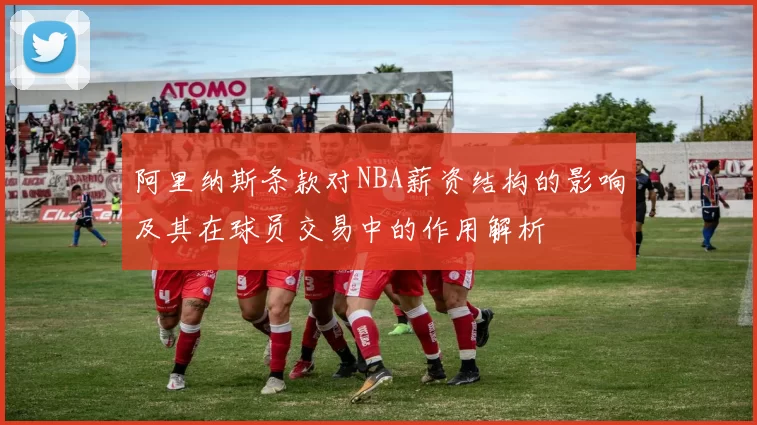 阿里纳斯条款对NBA薪资结构的影响及其在球员交易中的作用解析