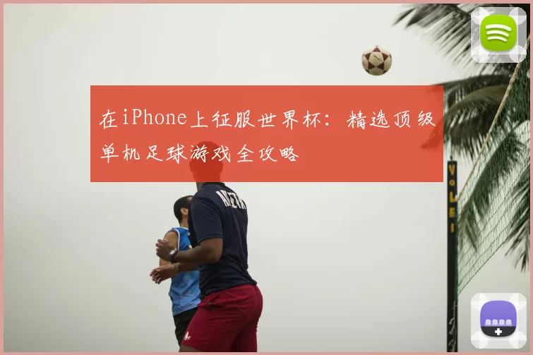 在iPhone上征服世界杯：精选顶级单机足球游戏全攻略