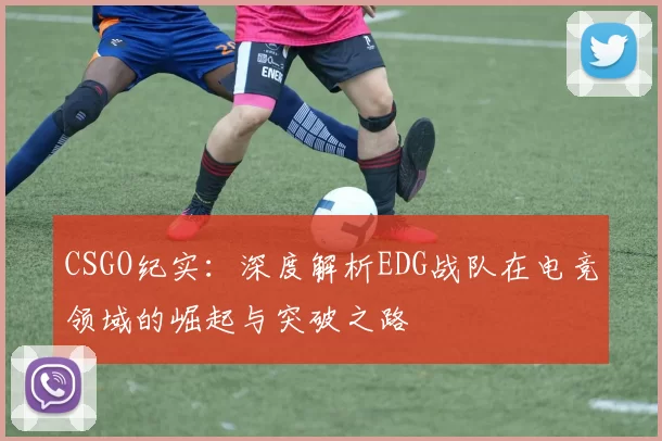 CSGO纪实：深度解析EDG战队在电竞领域的崛起与突破之路