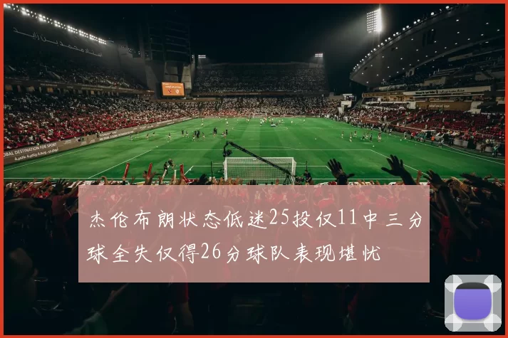 杰伦布朗状态低迷25投仅11中三分球全失仅得26分球队表现堪忧