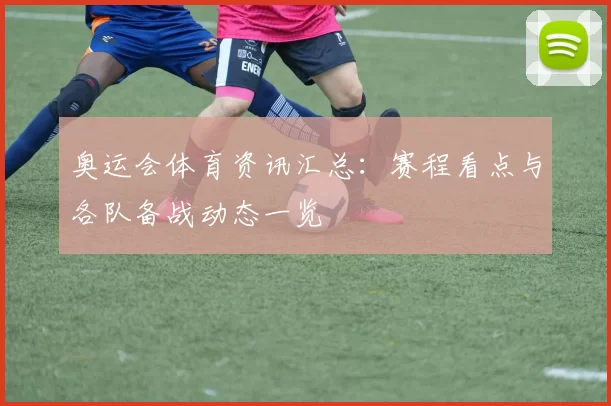奥运会体育资讯汇总：赛程看点与各队备战动态一览