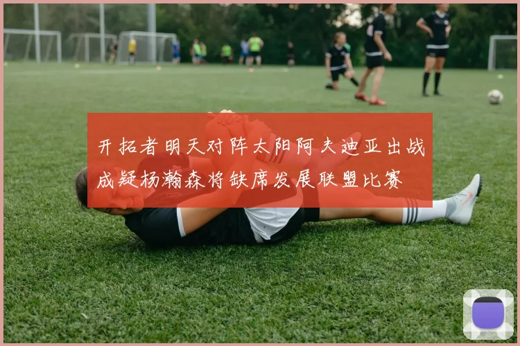 开拓者明天对阵太阳阿夫迪亚出战成疑杨瀚森将缺席发展联盟比赛