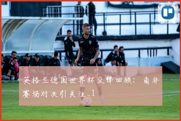 英格兰德国世界杯交锋回顾:南非赛场对决引关注_1