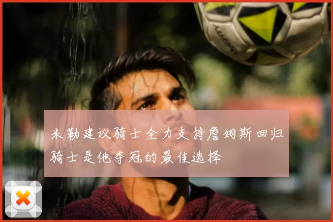 米勒建议骑士全力支持詹姆斯回归骑士是他夺冠的最佳选择
