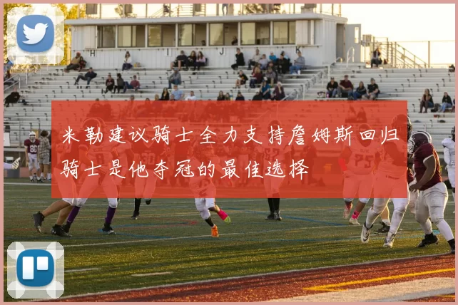 米勒建议骑士全力支持詹姆斯回归骑士是他夺冠的最佳选择