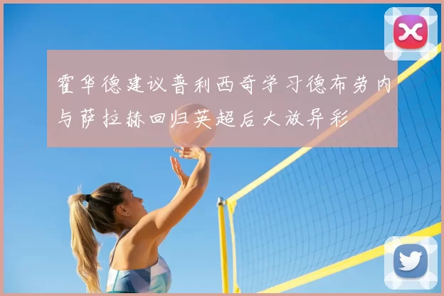 霍华德建议普利西奇学习德布劳内与萨拉赫回归英超后大放异彩