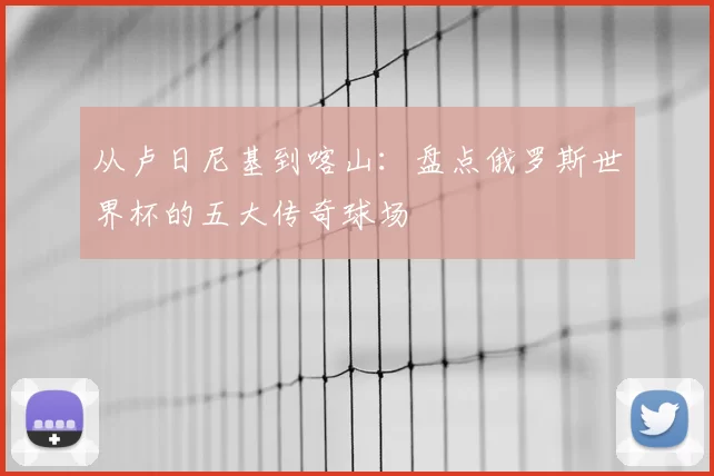 从卢日尼基到喀山：盘点俄罗斯世界杯的五大传奇球场