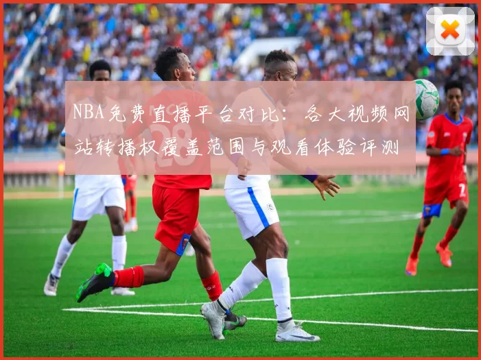 NBA免费直播平台对比：各大视频网站转播权覆盖范围与观看体验评测