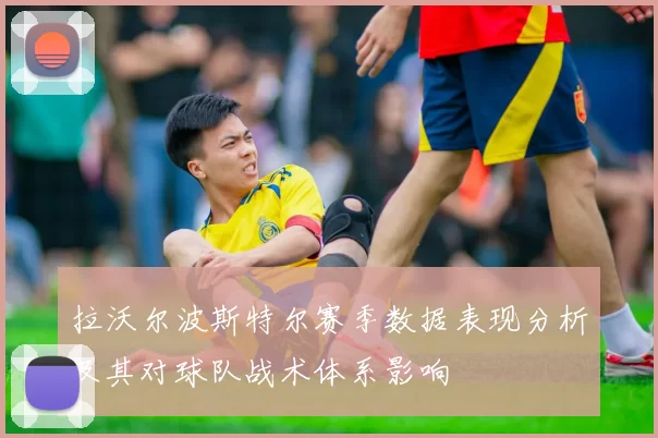 拉沃尔波斯特尔赛季数据表现分析及其对球队战术体系影响