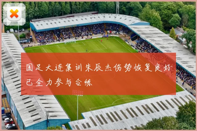 国足大连集训朱辰杰伤势恢复良好已全力参与合练