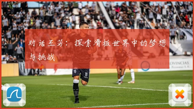 对话王芳：探索滑板世界中的梦想与挑战