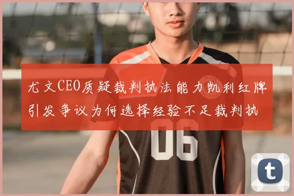 尤文CEO质疑裁判执法能力凯利红牌引发争议为何选择经验不足裁判执法欧冠比赛
