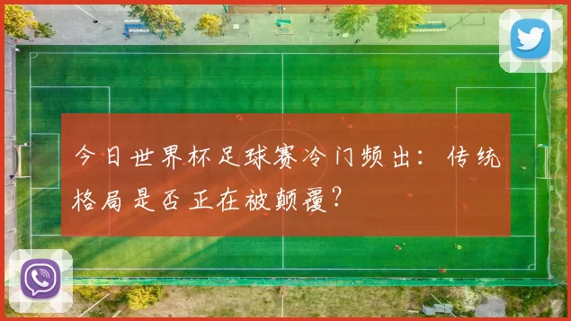 今日世界杯足球赛冷门频出:传统格局是否正在被颠覆?