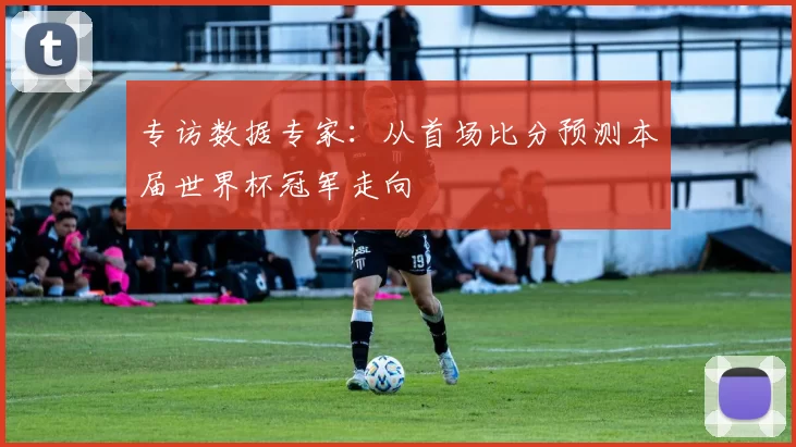 专访数据专家：从首场比分预测本届世界杯冠军走向
