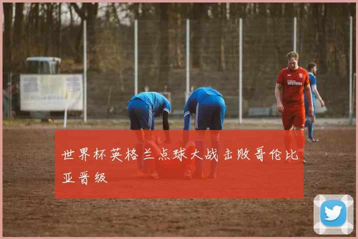 世界杯英格兰点球大战击败哥伦比亚晋级