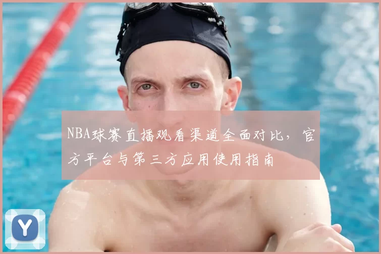 NBA球赛直播观看渠道全面对比，官方平台与第三方应用使用指南